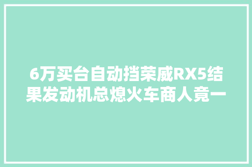 6万买台自动挡荣威RX5结果发动机总熄火车商人竟一年后才退车