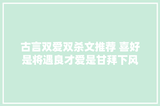 古言双爱双杀文推荐 喜好是将遇良才爱是甘拜下风