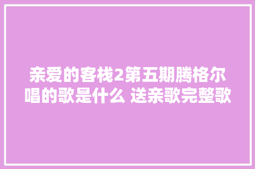 亲爱的客栈2第五期腾格尔唱的歌是什么 送亲歌完整歌词介绍 休闲娱乐