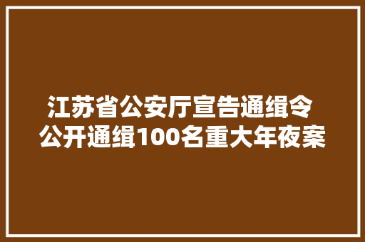 江苏省公安厅宣告通缉令 公开通缉100名重大年夜案件在逃人员