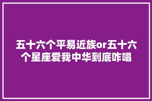五十六个平易近族or五十六个星座爱我中华到底咋唱 休闲娱乐