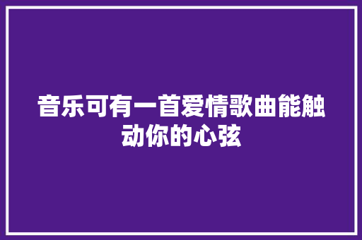 音乐可有一首爱情歌曲能触动你的心弦 休闲娱乐