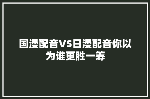 国漫配音VS日漫配音你以为谁更胜一筹