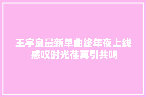 王宇良最新单曲终年夜上线 感叹时光荏苒引共鸣