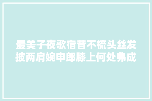 最美子夜歌宿昔不梳头丝发披两肩婉申郎膝上何处弗成怜