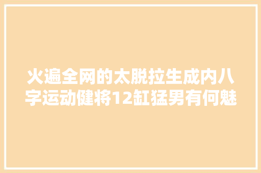 火遍全网的太脱拉生成内八字运动健将12缸猛男有何魅力