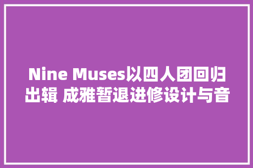 Nine Muses以四人团回归出辑 成雅暂退进修设计与音乐