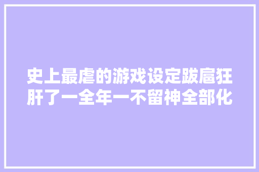史上最虐的游戏设定跋扈狂肝了一全年一不留神全部化为乌有