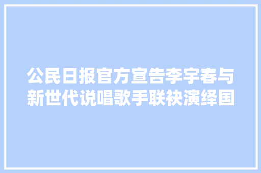 公民日报官方宣告李宇春与新世代说唱歌手联袂演绎国家2020