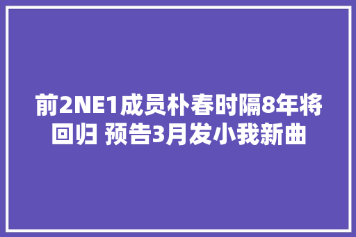 前2NE1成员朴春时隔8年将回归 预告3月发小我新曲