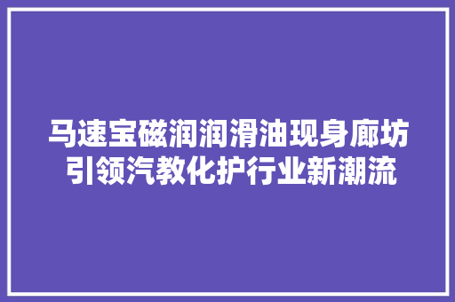 马速宝磁润润滑油现身廊坊 引领汽教化护行业新潮流