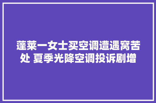 蓬莱一女士买空调遭遇窝苦处 夏季光降空调投诉剧增