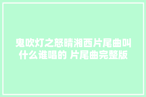 鬼吹灯之怒晴湘西片尾曲叫什么谁唱的 片尾曲完整版歌曲