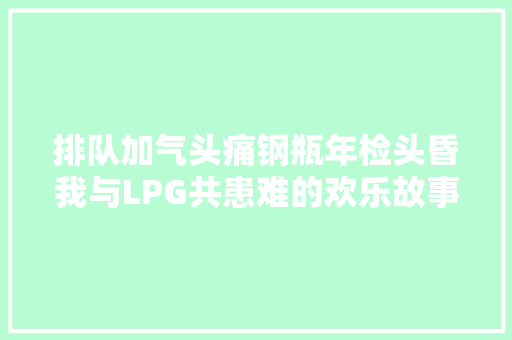排队加气头痛钢瓶年检头昏我与LPG共患难的欢乐故事。