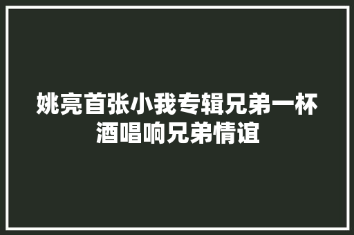 姚亮首张小我专辑兄弟一杯酒唱响兄弟情谊