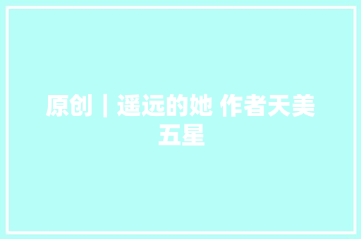 原创｜遥远的她 作者天美五星