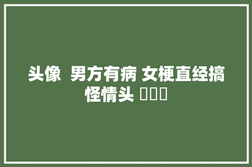 头像  男方有病 女梗直经搞怪情头 ​​​