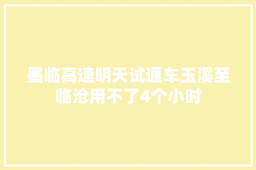 墨临高速明天试通车玉溪至临沧用不了4个小时