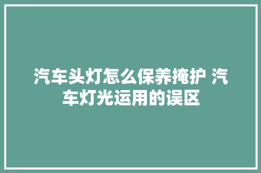 汽车头灯怎么保养掩护 汽车灯光运用的误区