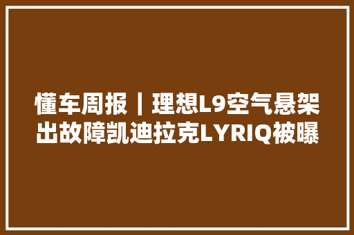 懂车周报｜理想L9空气悬架出故障凯迪拉克LYRIQ被曝虚假宣传