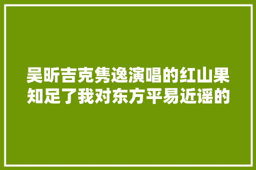 吴昕吉克隽逸演唱的红山果知足了我对东方平易近谣的想象