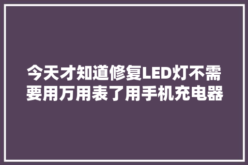 今天才知道修复LED灯不需要用万用表了用手机充电器就能搞定