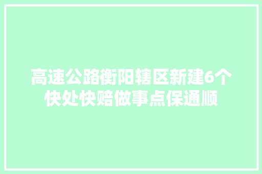 高速公路衡阳辖区新建6个快处快赔做事点保通顺