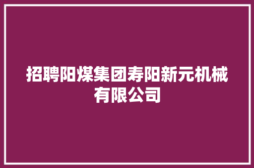 招聘阳煤集团寿阳新元机械有限公司