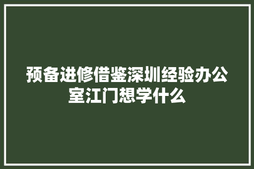 预备进修借鉴深圳经验办公室江门想学什么