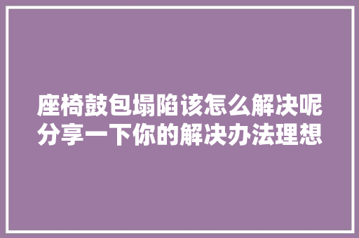 座椅鼓包塌陷该怎么解决呢分享一下你的解决办法理想汽车