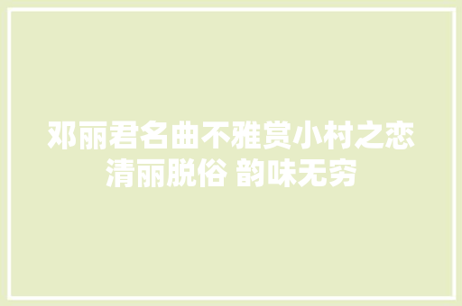 邓丽君名曲不雅赏小村之恋清丽脱俗 韵味无穷