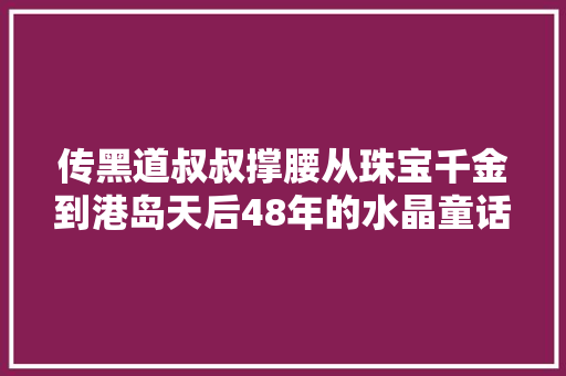 传黑道叔叔撑腰从珠宝千金到港岛天后48年的水晶童话