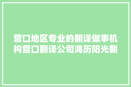 营口地区专业的翻译做事机构营口翻译公司海历阳光翻译