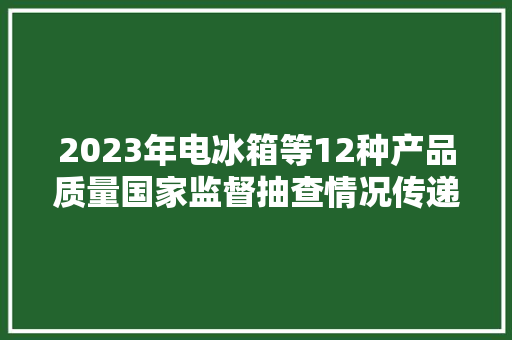 2023年电冰箱等12种产品质量国家监督抽查情况传递