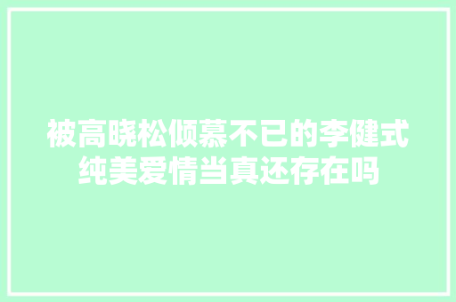 被高晓松倾慕不已的李健式纯美爱情当真还存在吗