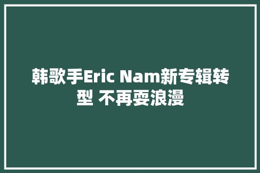 韩歌手Eric Nam新专辑转型 不再耍浪漫