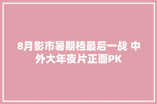 8月影市暑期档最后一战 中外大年夜片正面PK