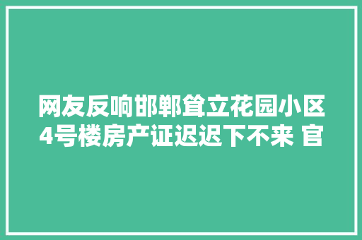网友反响邯郸耸立花园小区4号楼房产证迟迟下不来 官方回答来了