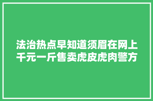 法治热点早知道须眉在网上千元一斤售卖虎皮虎肉警方传递来了