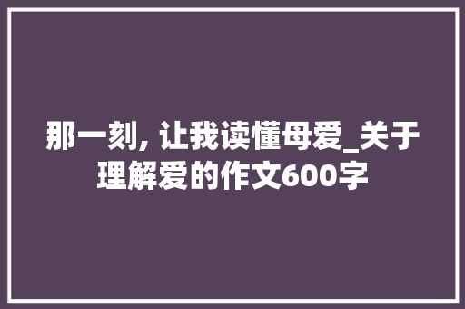 那一刻, 让我读懂母爱_关于理解爱的作文600字