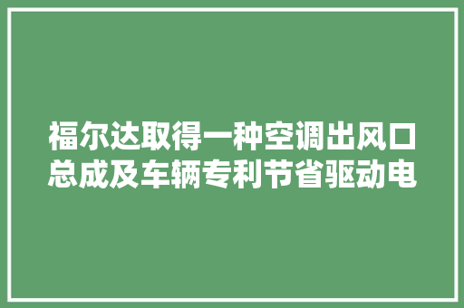 福尔达取得一种空调出风口总成及车辆专利节省驱动电机成本进而降低空调出风口整体成本