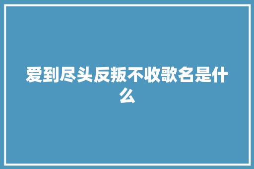 爱到尽头反叛不收歌名是什么