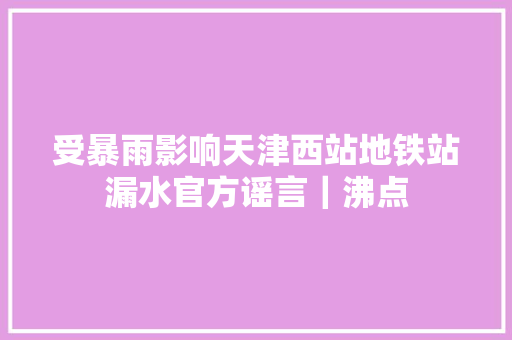受暴雨影响天津西站地铁站漏水官方谣言｜沸点