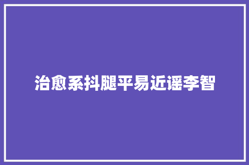 治愈系抖腿平易近谣李智