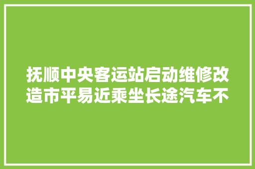 抚顺中央客运站启动维修改造市平易近乘坐长途汽车不受影响