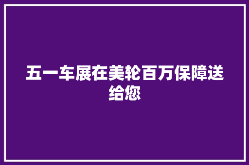 五一车展在美轮百万保障送给您