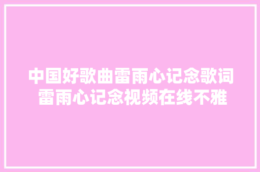 中国好歌曲雷雨心记念歌词 雷雨心记念视频在线不雅观看