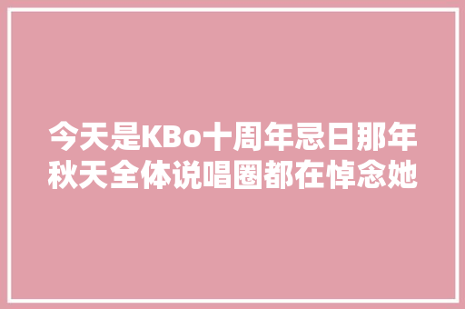 今天是KBo十周年忌日那年秋天全体说唱圈都在悼念她的离开