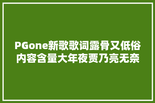 PGone新歌歌词露骨又低俗内容含量大年夜贾乃亮无奈删微博