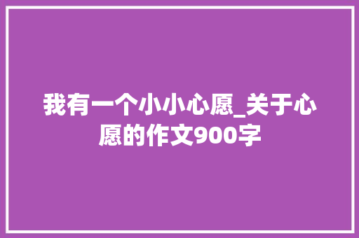 我有一个小小心愿_关于心愿的作文900字